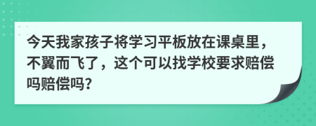 今天我家孩子将学习平板放在课桌里，不翼而飞了，这个可以找学校要求赔偿吗赔偿吗？