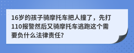 16岁的孩子骑摩托车把人撞了，先打110报警然后又骑摩托车逃跑这个需要负什么法律责任？