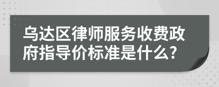 乌达区律师服务收费政府指导价标准是什么?