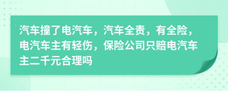 汽车撞了电汽车，汽车全责，有全险，电汽车主有轻伤，保险公司只赔电汽车主二千元合理吗