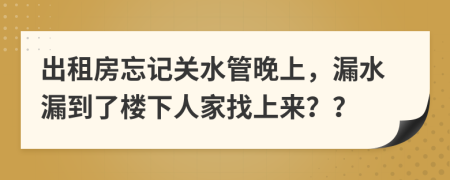 出租房忘记关水管晚上，漏水漏到了楼下人家找上来？？