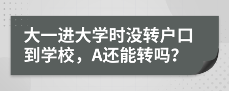 大一进大学时没转户口到学校，A还能转吗？