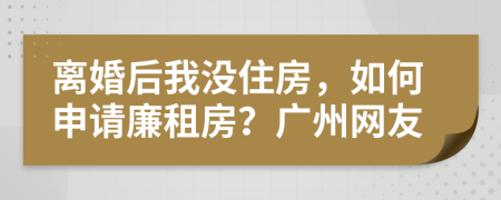 离婚后我没住房，如何申请廉租房？广州网友