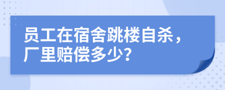 员工在宿舍跳楼自杀，厂里赔偿多少？