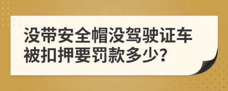 没带安全帽没驾驶证车被扣押要罚款多少？