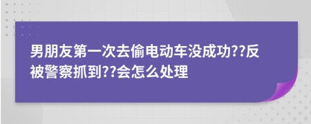 男朋友第一次去偷电动车没成功??反被警察抓到??会怎么处理
