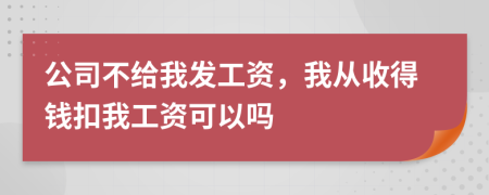 公司不给我发工资，我从收得钱扣我工资可以吗