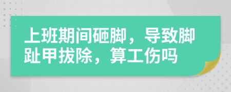 上班期间砸脚，导致脚趾甲拔除，算工伤吗