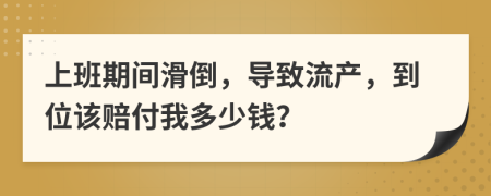 上班期间滑倒，导致流产，到位该赔付我多少钱？