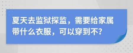 夏天去监狱探监，需要给家属带什么衣服，可以穿到不？