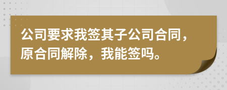 公司要求我签其子公司合同，原合同解除，我能签吗。