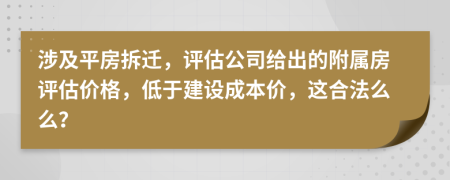 涉及平房拆迁，评估公司给出的附属房评估价格，低于建设成本价，这合法么么？