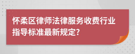 怀柔区律师法律服务收费行业指导标准最新规定?