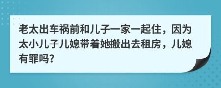 老太出车祸前和儿子一家一起住，因为太小儿子儿媳带着她搬出去租房，儿媳有罪吗？