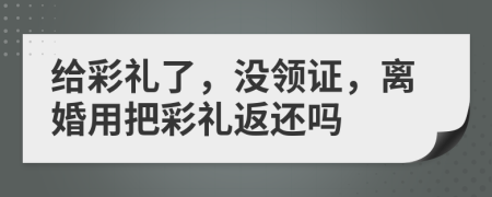 给彩礼了，没领证，离婚用把彩礼返还吗