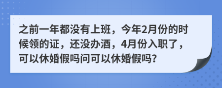 之前一年都没有上班，今年2月份的时候领的证，还没办酒，4月份入职了，可以休婚假吗问可以休婚假吗？