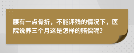 腰有一点骨折，不能评残的情况下，医院说养三个月这是怎样的赔偿呢？