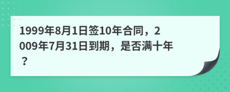 1999年8月1日签10年合同，2009年7月31日到期，是否满十年？