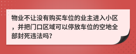 物业不让没有购买车位的业主进入小区，并把门口区域可以停放车位的空地全部封死违法吗？