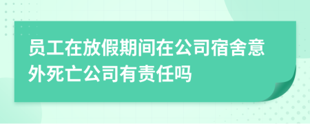 员工在放假期间在公司宿舍意外死亡公司有责任吗