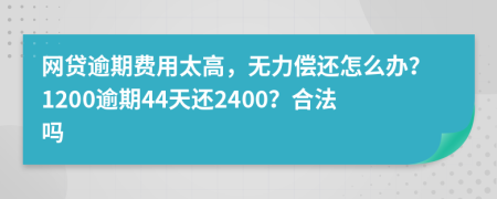 网贷逾期费用太高，无力偿还怎么办？1200逾期44天还2400？合法吗
