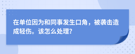 在单位因为和同事发生口角，被袭击造成轻伤。该怎么处理？