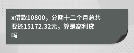 x借款10800，分期十二个月总共要还15172.32元，算是高利贷吗