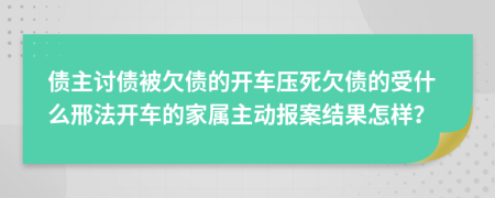 债主讨债被欠债的开车压死欠债的受什么邢法开车的家属主动报案结果怎样？