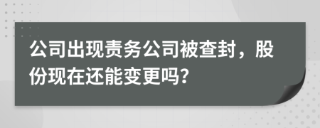 公司出现责务公司被查封，股份现在还能变更吗？