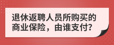 退休返聘人员所购买的商业保险，由谁支付？