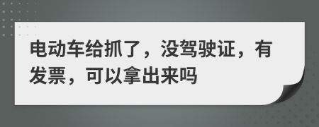 电动车给抓了，没驾驶证，有发票，可以拿出来吗