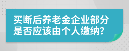 买断后养老金企业部分是否应该由个人缴纳？