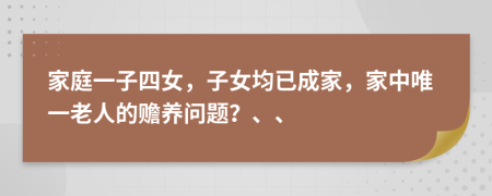 家庭一子四女，子女均已成家，家中唯一老人的赡养问题？、、