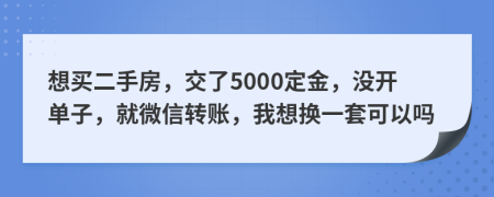 想买二手房，交了5000定金，没开单子，就微信转账，我想换一套可以吗
