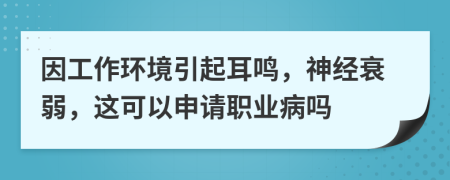 因工作环境引起耳鸣，神经衰弱，这可以申请职业病吗