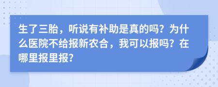 生了三胎，听说有补助是真的吗？为什么医院不给报新农合，我可以报吗？在哪里报里报？