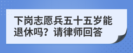 下岗志愿兵五十五岁能退休吗？请律师回答