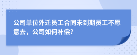 公司单位外迁员工合同未到期员工不愿意去，公司如何补偿？