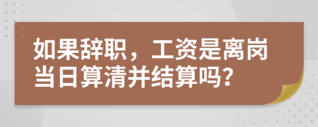 如果辞职，工资是离岗当日算清并结算吗？