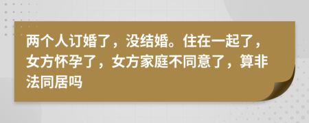 两个人订婚了，没结婚。住在一起了，女方怀孕了，女方家庭不同意了，算非法同居吗