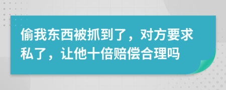 偷我东西被抓到了，对方要求私了，让他十倍赔偿合理吗