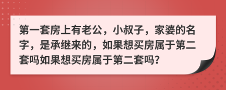 第一套房上有老公，小叔子，家婆的名字，是承继来的，如果想买房属于第二套吗如果想买房属于第二套吗？