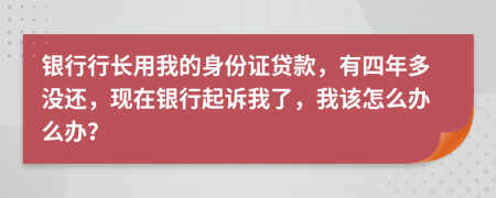 银行行长用我的身份证贷款，有四年多没还，现在银行起诉我了，我该怎么办么办？