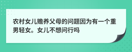 农村女儿赡养父母的问题因为有一个重男轻女。女儿不想问行吗