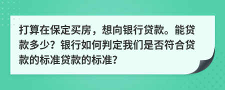 打算在保定买房，想向银行贷款。能贷款多少？银行如何判定我们是否符合贷款的标准贷款的标准？