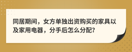 同居期间，女方单独出资购买的家具以及家用电器，分手后怎么分配？