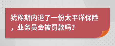 犹豫期内退了一份太平洋保险，业务员会被罚款吗？