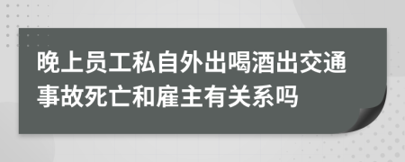晚上员工私自外出喝酒出交通事故死亡和雇主有关系吗