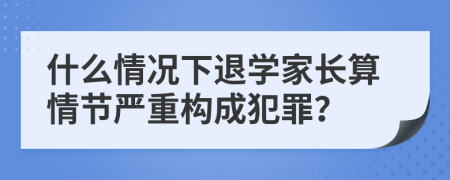 什么情况下退学家长算情节严重构成犯罪？