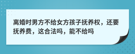 离婚时男方不给女方孩子抚养权，还要抚养费，这合法吗，能不给吗